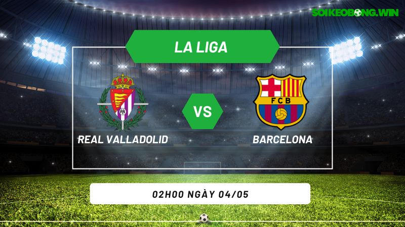 Soi kèo bóng đá Real Valladolid vs Barcelona 02h00 ngày 04/05