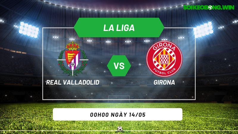 Soi kèo bóng đá Real Valladolid vs Girona 00h00 ngày 14/05